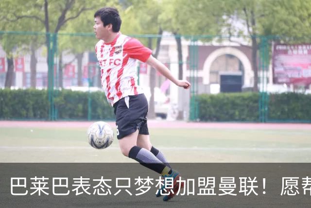巴莱巴表态只梦想加盟曼联！愿帮助降低上亿要价，或可7000万转会