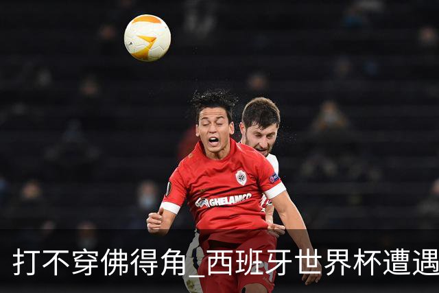 打不穿佛得角 西班牙世界杯遭遇“系统局”?