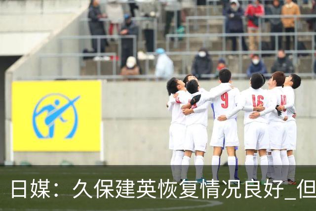 日媒：久保建英恢复情况良好 但仍或缺席与巴西的淘汰赛
